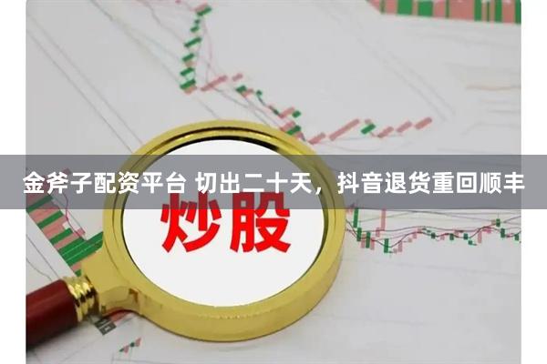 金斧子配资平台 切出二十天，抖音退货重回顺丰
