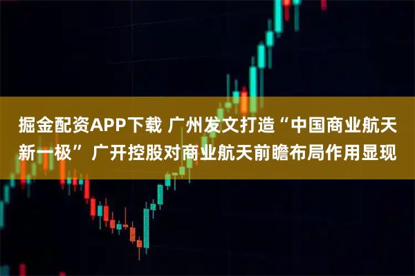 掘金配资APP下载 广州发文打造“中国商业航天新一极” 广开控股对商业航天前瞻布局作用显现
