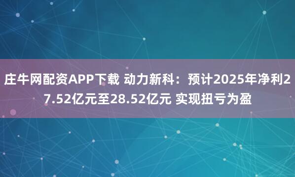 庄牛网配资APP下载 动力新科：预计2025年净利27.52亿元至28.52亿元 实现扭亏为盈