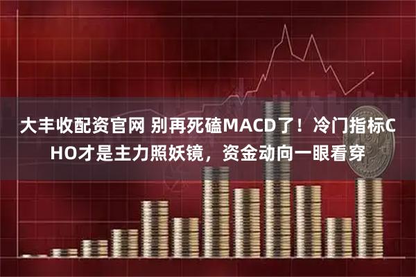 大丰收配资官网 别再死磕MACD了！冷门指标CHO才是主力照妖镜，资金动向一眼看穿