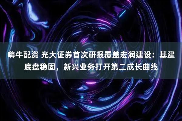 嗨牛配资 光大证券首次研报覆盖宏润建设：基建底盘稳固，新兴业务打开第二成长曲线