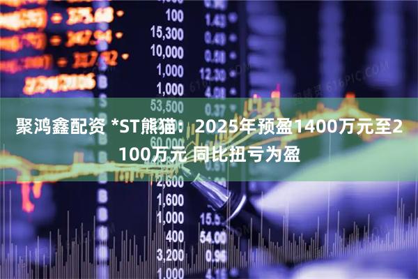 聚鸿鑫配资 *ST熊猫：2025年预盈1400万元至2100万元 同比扭亏为盈
