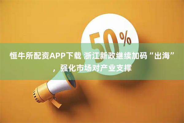 恒牛所配资APP下载 浙江新政继续加码“出海”，强化市场对产业支撑
