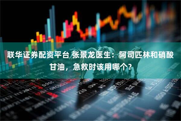 联华证券配资平台 张景龙医生：阿司匹林和硝酸甘油，急救时该用哪个？