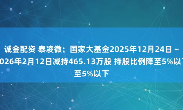 诚金配资 泰凌微：国家大基金2025年12月24日～2026年2月12日减持465.13万股 持股比例降至5%以下