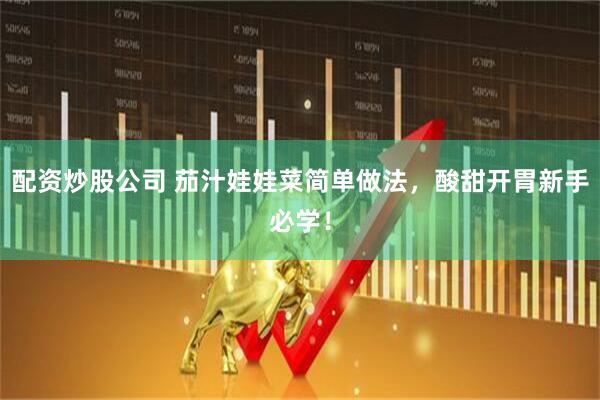 配资炒股公司 茄汁娃娃菜简单做法，酸甜开胃新手必学！