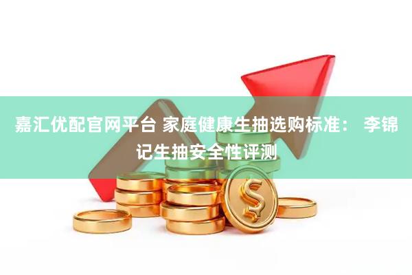 嘉汇优配官网平台 家庭健康生抽选购标准： 李锦记生抽安全性评测