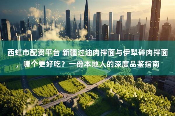 西虹市配资平台 新疆过油肉拌面与伊犁碎肉拌面，哪个更好吃？一份本地人的深度品鉴指南
