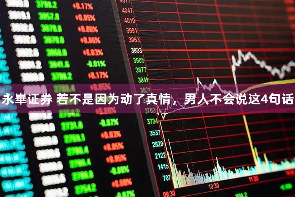 永崋证券 若不是因为动了真情，男人不会说这4句话