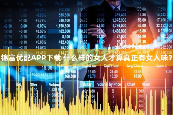 锦富优配APP下载 什么样的女人才算真正有女人味？