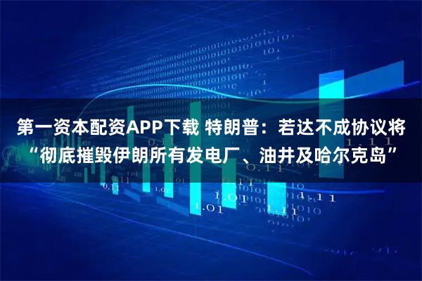 第一资本配资APP下载 特朗普：若达不成协议将“彻底摧毁伊朗所有发电厂、油井及哈尔克岛”