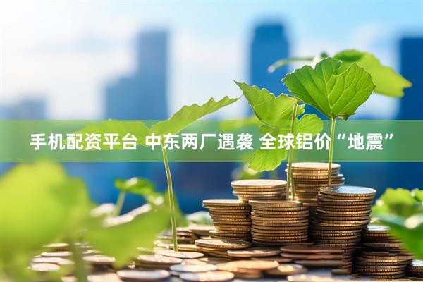 手机配资平台 中东两厂遇袭 全球铝价“地震”