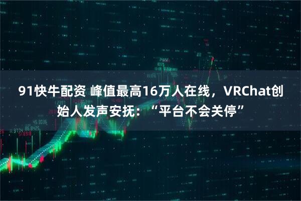 91快牛配资 峰值最高16万人在线，VRChat创始人发声安抚：“平台不会关停”