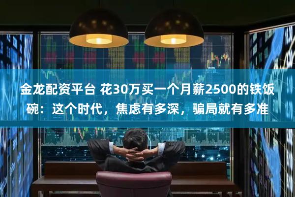 金龙配资平台 花30万买一个月薪2500的铁饭碗：这个时代，焦虑有多深，骗局就有多准