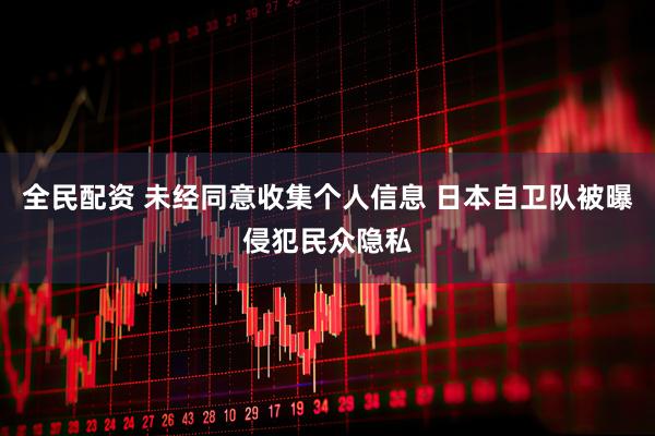 全民配资 未经同意收集个人信息 日本自卫队被曝侵犯民众隐私
