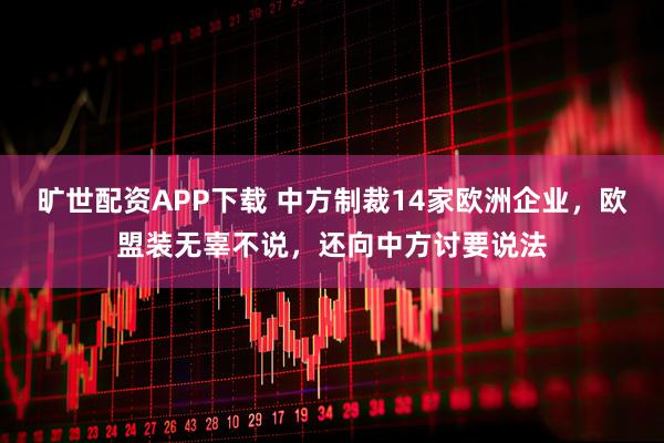 旷世配资APP下载 中方制裁14家欧洲企业，欧盟装无辜不说，还向中方讨要说法
